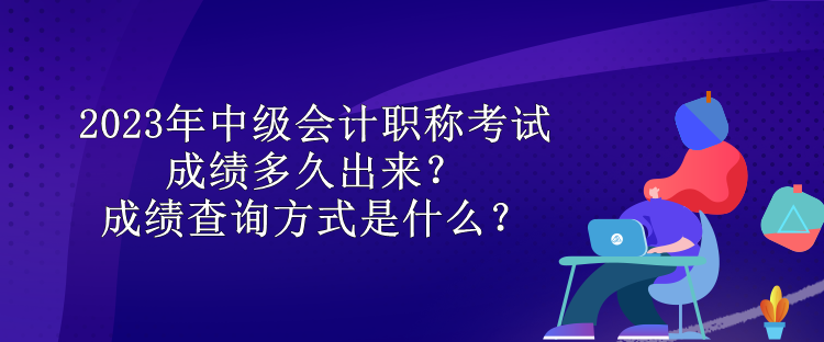 2023年中級(jí)會(huì)計(jì)職稱考試成績(jī)多久出來(lái)？成績(jī)查詢方式是什么？