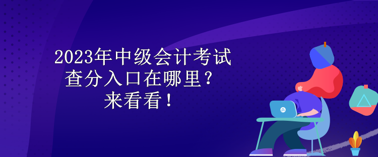 2023年中級會計考試查分入口在哪里？來看看！