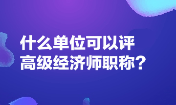 什么單位可以評高級經(jīng)濟(jì)師職稱？