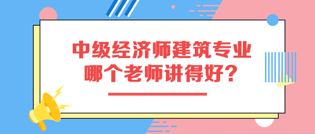 中級經(jīng)濟師建筑與房地產(chǎn)專業(yè)哪個老師講得好？