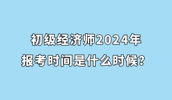 初級經(jīng)濟(jì)師2024年報(bào)考時間是什么時候？