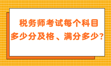 稅務(wù)師考試每個科目多少分及格、滿分是多少？