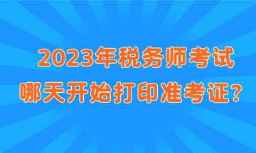 2023年稅務(wù)師考試哪天開始打印準(zhǔn)考證？