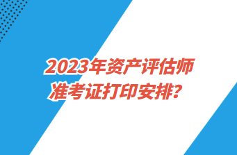 2023年資產(chǎn)評(píng)估師準(zhǔn)考證打印安排？