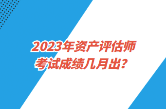 2023年資產(chǎn)評估師考試成績幾月出？