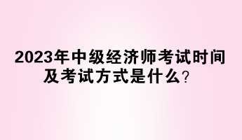 2023年中級經濟師考試時間及考試方式是什么？