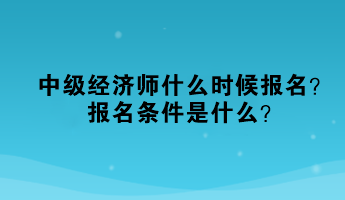 中級經(jīng)濟(jì)師什么時(shí)候報(bào)名？報(bào)名條件是什么？