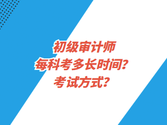 初級(jí)審計(jì)師每科考多長(zhǎng)時(shí)間？考試方式？