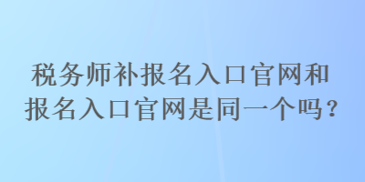 稅務(wù)師補(bǔ)報(bào)名入口官網(wǎng)和報(bào)名入口官網(wǎng)是同一個(gè)嗎？