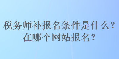 稅務(wù)師補報名條件是什么？在哪個網(wǎng)站報名？