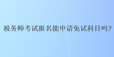 稅務師考試報名能申請免試科目嗎？