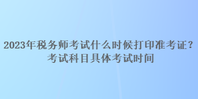 2023年稅務(wù)師考試什么時候打印準(zhǔn)考證？考試科目具體考試時間