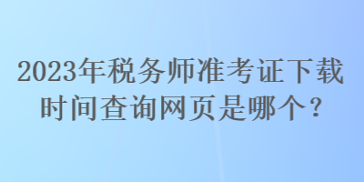 2023年稅務(wù)師準(zhǔn)考證下載時間查詢網(wǎng)頁是哪個？