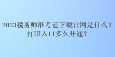 2023稅務(wù)師準(zhǔn)考證下載官網(wǎng)是什么？打印入口多久開通？