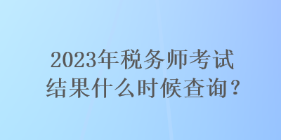 2023年稅務(wù)師考試結(jié)果什么時(shí)候查詢？