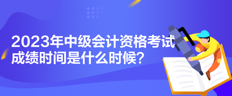 2023年中級會計(jì)資格考試成績時間是什么時候？