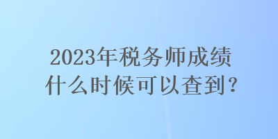 2023年稅務(wù)師成績(jī)什么時(shí)候可以查到？