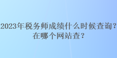 2023年稅務(wù)師成績什么時(shí)候查詢？在哪個(gè)網(wǎng)站查？