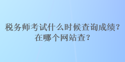 稅務(wù)師考試什么時候查詢成績？在哪個網(wǎng)站查？