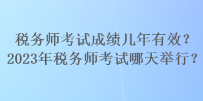 稅務(wù)師考試成績(jī)幾年有效？2023年稅務(wù)師考試哪天舉行？