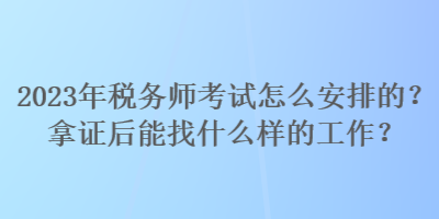 2023年稅務(wù)師考試怎么安排的？拿證后能找什么樣的工作？