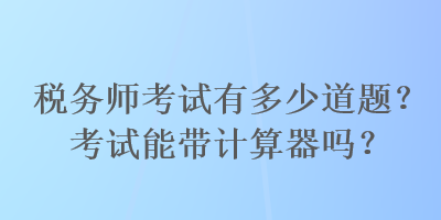 稅務(wù)師考試有多少道題？考試能帶計(jì)算器嗎？