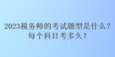 2023稅務(wù)師的考試題型是什么？每個科目考多久？