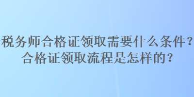 稅務(wù)師合格證領(lǐng)取需要什么條件？合格證領(lǐng)取流程是怎樣的？