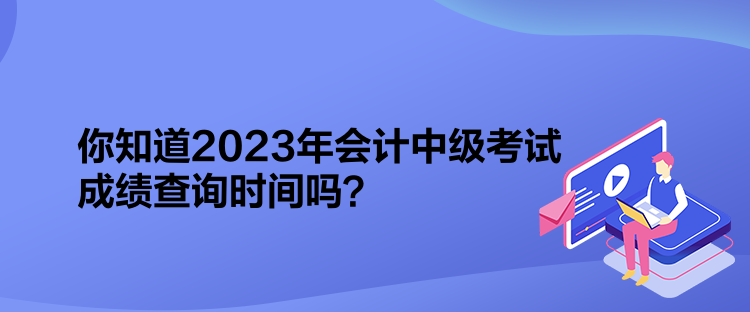 你知道2023年會(huì)計(jì)中級(jí)考試成績(jī)查詢時(shí)間嗎？