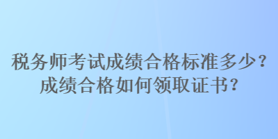 稅務師考試成績合格標準多少？成績合格如何領取證書？