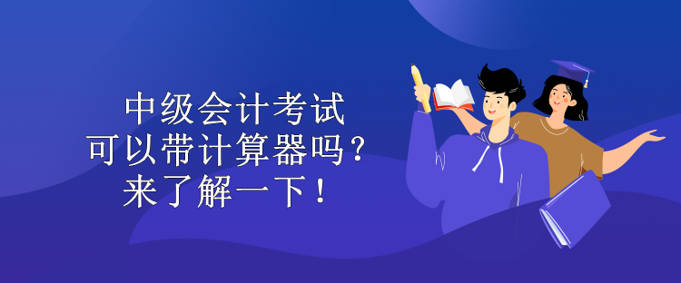 中級(jí)會(huì)計(jì)考試可以帶計(jì)算器嗎？來了解一下！