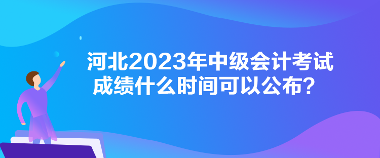 河北2023年中級(jí)會(huì)計(jì)考試成績(jī)什么時(shí)間可以公布？