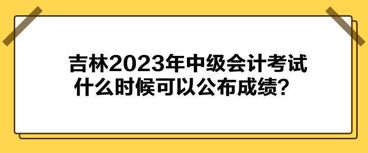 吉林2023年中級會計考試什么時候可以公布成績？