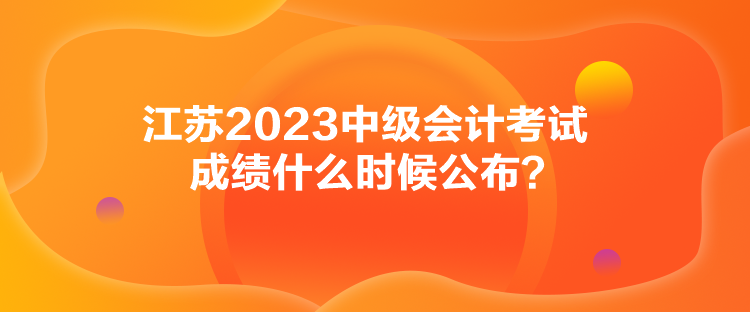 江蘇2023中級會計(jì)考試成績什么時(shí)候公布？