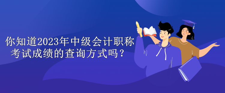 你知道2023年中級會計職稱考試成績的查詢方式嗎？