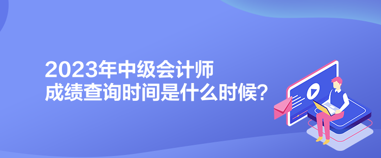 2023年中級(jí)會(huì)計(jì)師成績(jī)查詢時(shí)間是什么時(shí)候？