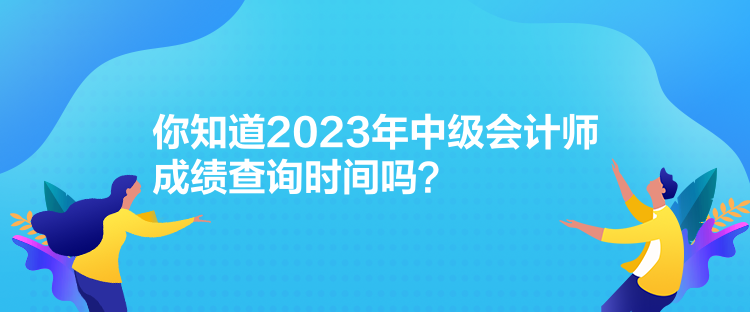 你知道2023年中級(jí)會(huì)計(jì)師成績(jī)查詢時(shí)間嗎？