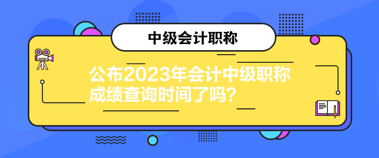 公布2023年會計中級職稱成績查詢時間了嗎？