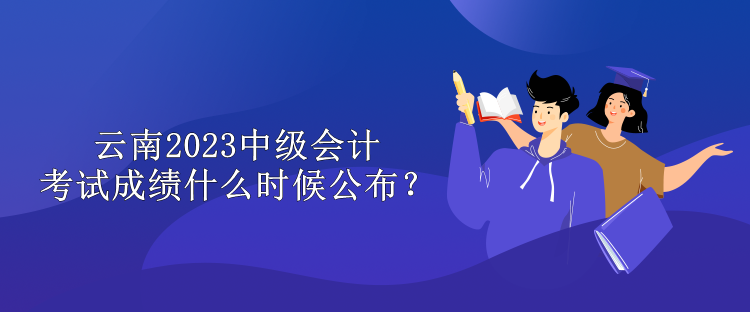 云南2023中級會計考試成績什么時候公布？