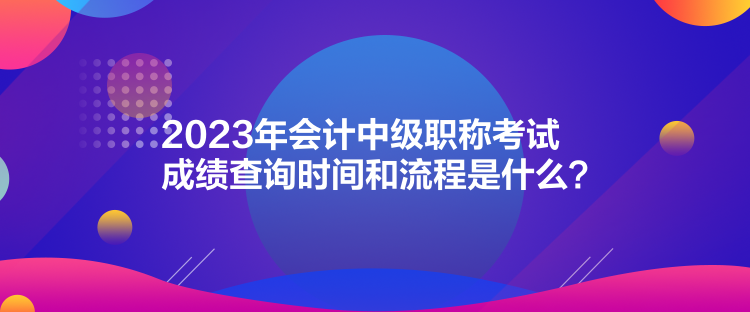 2023年會(huì)計(jì)中級(jí)職稱(chēng)考試成績(jī)查詢(xún)時(shí)間和流程是什么？