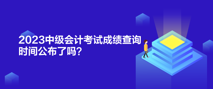 2023中級會計考試成績查詢時間公布了嗎？