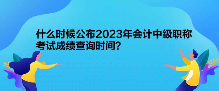 什么時候公布2023年會計中級職稱考試成績查詢時間？