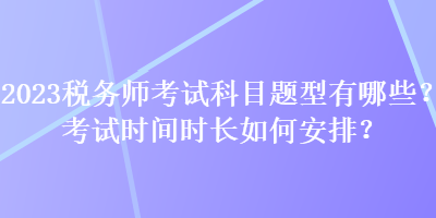 2023稅務(wù)師考試科目題型有哪些？考試時間時長如何安排？