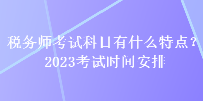 稅務(wù)師考試科目有什么特點(diǎn)？2023考試時(shí)間安排