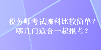 稅務師考試哪科比較簡單？哪幾門適合一起報考？