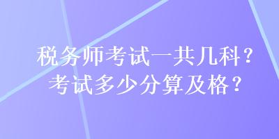 稅務(wù)師考試一共幾科？考試多少分算及格？