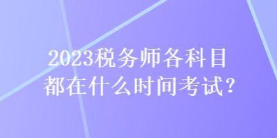 2023稅務(wù)師各科目都在什么時(shí)間考試？