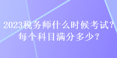 2023稅務(wù)師什么時(shí)候考試？每個(gè)科目滿分多少？