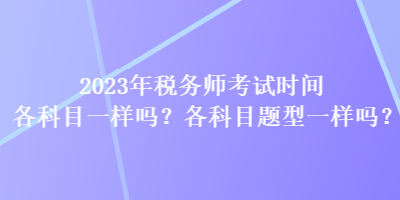 2023年稅務(wù)師考試時間各科目一樣嗎？各科目題型一樣嗎？