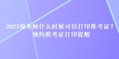 2023稅務(wù)師什么時(shí)候可以打印準(zhǔn)考證？預(yù)約準(zhǔn)考證打印提醒